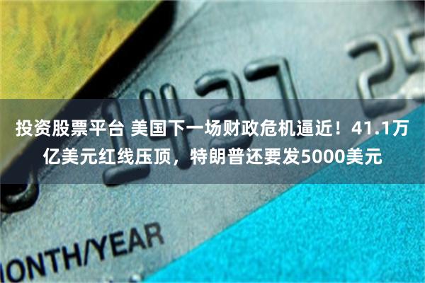 投资股票平台 美国下一场财政危机逼近!41.1万亿美元红线压顶,特朗普还要发5000美元