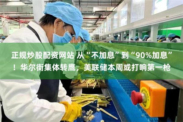 正规炒股配资网站 从“不加息”到“90%加息”!华尔街集体转鹰,美联储本周或打响第一枪