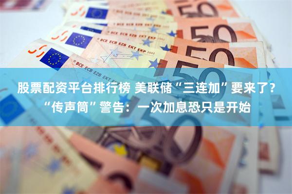 股票配资平台排行榜 美联储“三连加”要来了？“传声筒”警告：一次加息恐只是开始
