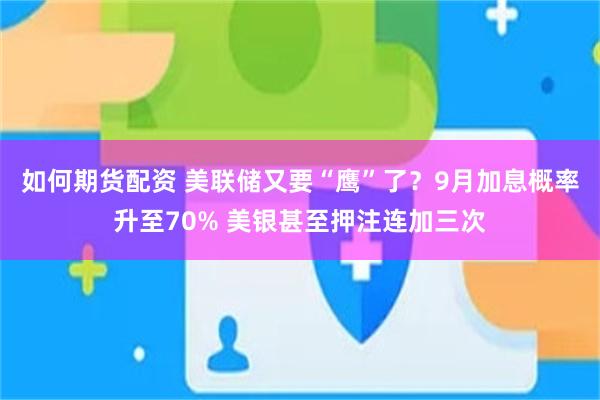 如何期货配资 美联储又要“鹰”了？9月加息概率升至70% 美银甚至押注连加三次