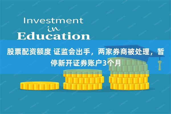 股票配资额度 证监会出手，两家券商被处理，暂停新开证券账户3个月