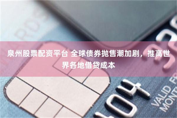 泉州股票配资平台 全球债券抛售潮加剧，推高世界各地借贷成本