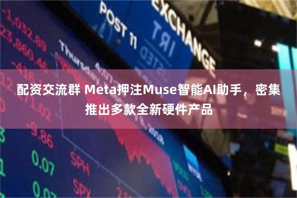 配资交流群 Meta押注Muse智能AI助手，密集推出多款全新硬件产品