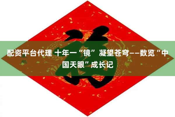 配资平台代理 十年一“镜” 凝望苍穹——数览“中国天眼”成长记