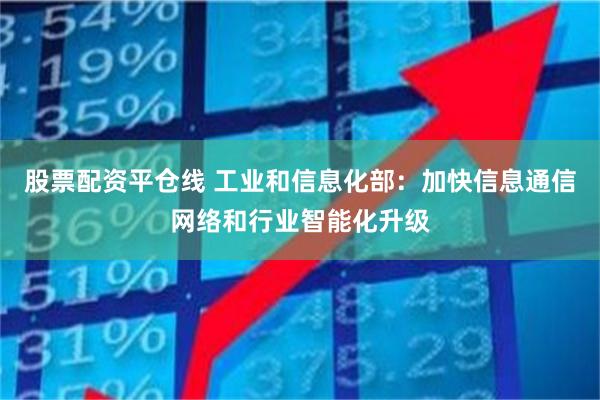 股票配资平仓线 工业和信息化部：加快信息通信网络和行业智能化升级