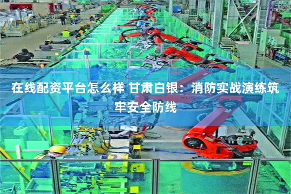 在线配资平台怎么样 甘肃白银：消防实战演练筑牢安全防线