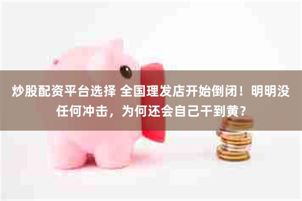 炒股配资平台选择 全国理发店开始倒闭！明明没任何冲击，为何还会自己干到黄？