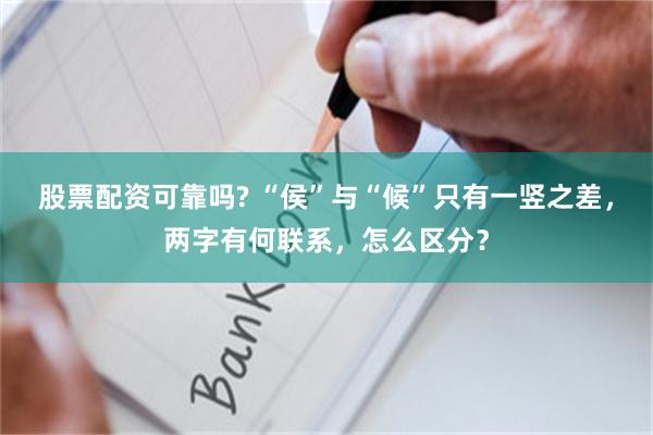 股票配资可靠吗? “侯”与“候”只有一竖之差,两字有何联系,怎么区分?