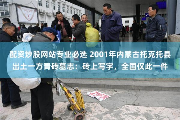 配资炒股网站专业必选 2001年内蒙古托克托县出土一方青砖墓志：砖上写字，全国仅此一件