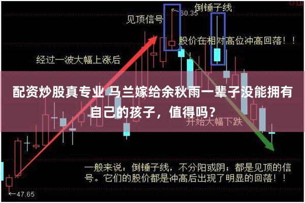 配资炒股真专业 马兰嫁给余秋雨一辈子没能拥有自己的孩子，值得吗？