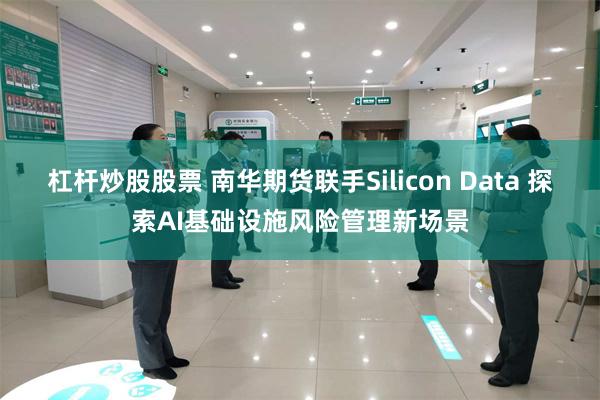 杠杆炒股股票 南华期货联手Silicon Data 探索AI基础设施风险管理新场景