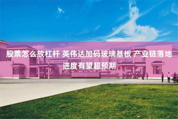 股票怎么放杠杆 英伟达加码玻璃基板 产业链落地进度有望超预期