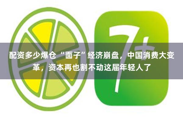 配资多少爆仓 “面子”经济崩盘，中国消费大变革，资本再也割不动这届年轻人了