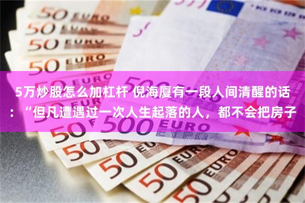 5万炒股怎么加杠杆 倪海厦有一段人间清醒的话：“但凡遭遇过一次人生起落的人，都不会把房子