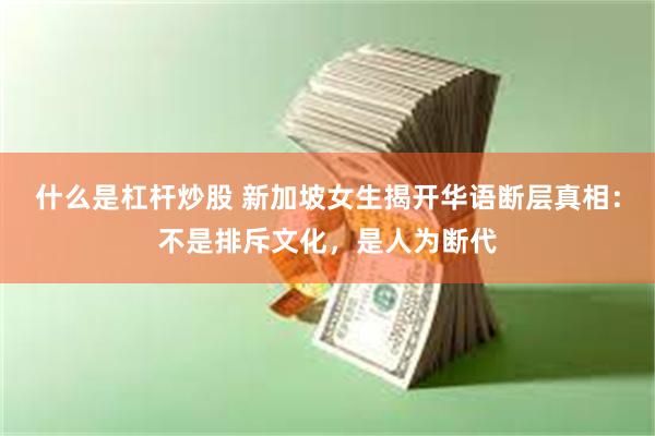 什么是杠杆炒股 新加坡女生揭开华语断层真相：不是排斥文化，是人为断代