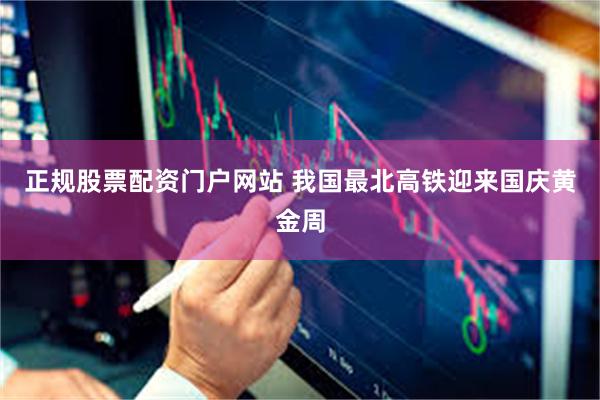 正规股票配资门户网站 我国最北高铁迎来国庆黄金周