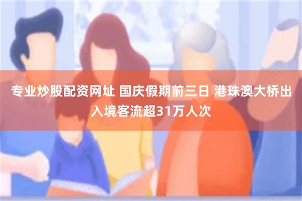 专业炒股配资网址 国庆假期前三日 港珠澳大桥出入境客流超31万人次