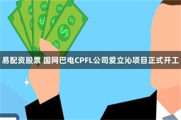 易配资股票 国网巴电CPFL公司爱立沁项目正式开工