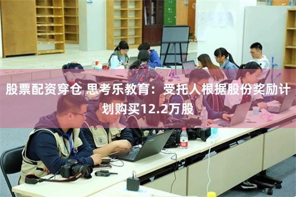 股票配资穿仓 思考乐教育：受托人根据股份奖励计划购买12.2万股
