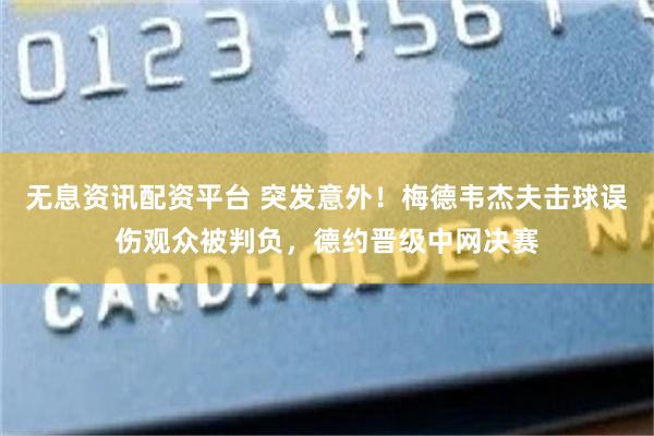 无息资讯配资平台 突发意外！梅德韦杰夫击球误伤观众被判负，德约晋级中网决赛