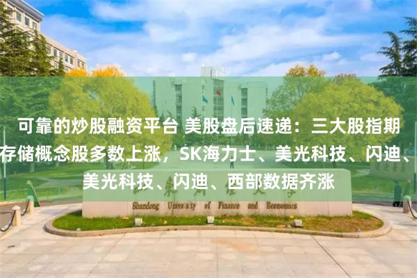 可靠的炒股融资平台 美股盘后速递：三大股指期货全线上涨；存储概念股多数上涨，SK海力士、美光科技、闪迪、西部数据齐涨
