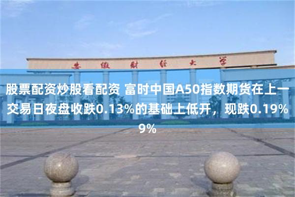 股票配资炒股看配资 富时中国A50指数期货在上一交易日夜盘收跌0.13%的基础上低开，现跌0.19%