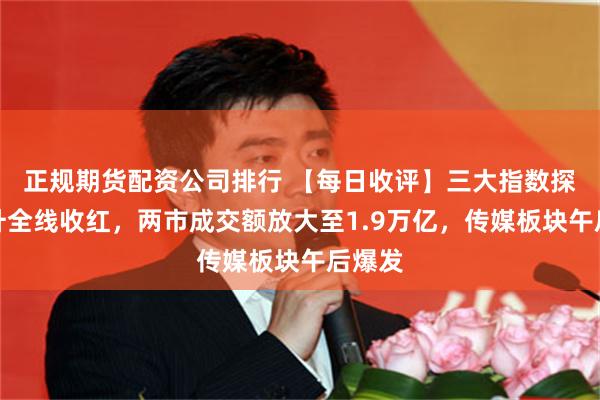 正规期货配资公司排行 【每日收评】三大指数探底回升全线收红，两市成交额放大至1.9万亿，传媒板块午后爆发
