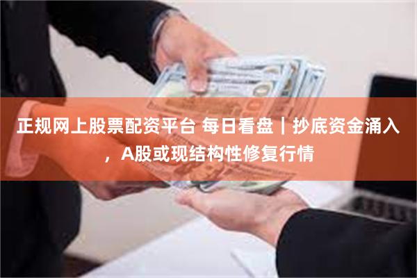 正规网上股票配资平台 每日看盘｜抄底资金涌入，A股或现结构性修复行情