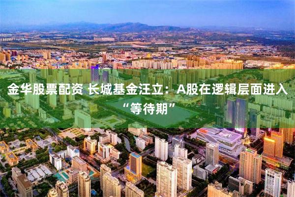 金华股票配资 长城基金汪立：A股在逻辑层面进入“等待期”