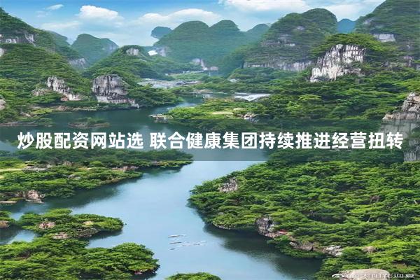 炒股配资网站选 联合健康集团持续推进经营扭转