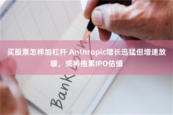 买股票怎样加杠杆 Anthropic增长迅猛但增速放缓，或将拖累IPO估值