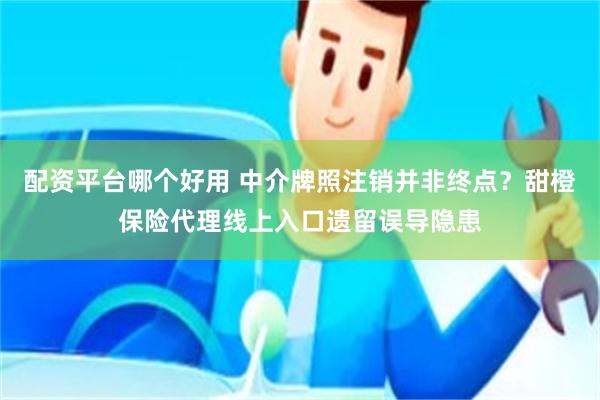 配资平台哪个好用 中介牌照注销并非终点?甜橙保险代理线上入口遗留误导隐患