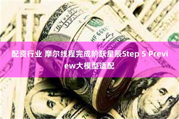 配资行业 摩尔线程完成阶跃星辰Step 5 Preview大模型适配