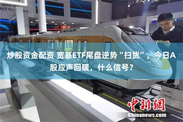 炒股资金配资 宽基ETF尾盘逆势“扫货”，今日A股应声回暖，什么信号？