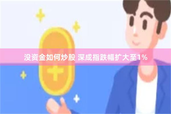 没资金如何炒股 深成指跌幅扩大至1%