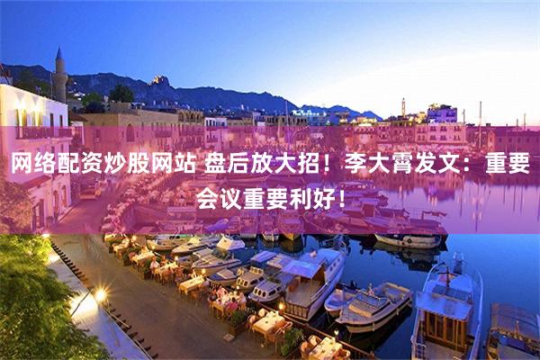 网络配资炒股网站 盘后放大招！李大霄发文：重要会议重要利好！