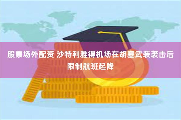 股票场外配资 沙特利雅得机场在胡塞武装袭击后限制航班起降