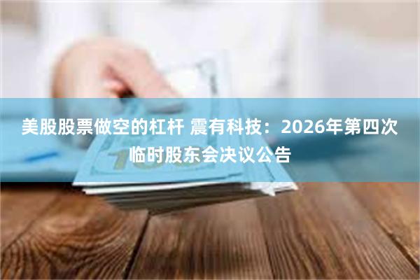 美股股票做空的杠杆 震有科技：2026年第四次临时股东会决议公告