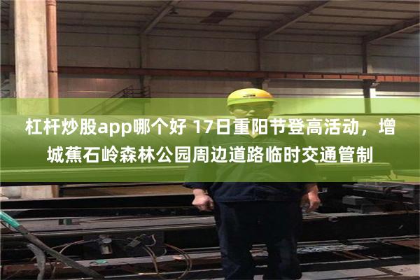 杠杆炒股app哪个好 17日重阳节登高活动,增城蕉石岭森林公园周边道路临时交通管制