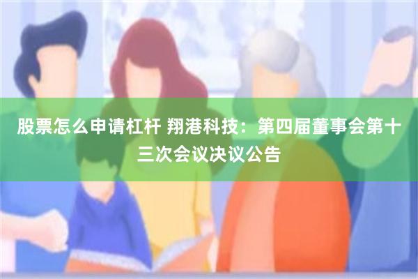 股票怎么申请杠杆 翔港科技：第四届董事会第十三次会议决议公告