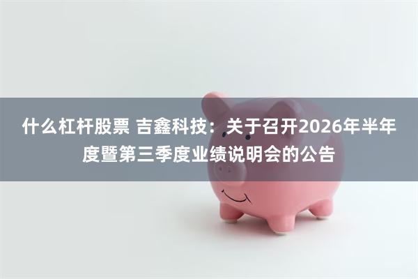 什么杠杆股票 吉鑫科技：关于召开2026年半年度暨第三季度业绩说明会的公告