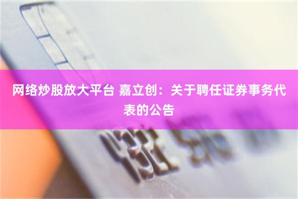 网络炒股放大平台 嘉立创：关于聘任证券事务代表的公告