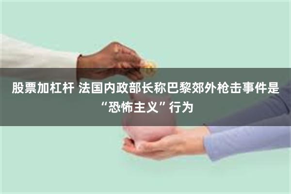 股票加杠杆 法国内政部长称巴黎郊外枪击事件是“恐怖主义”行为
