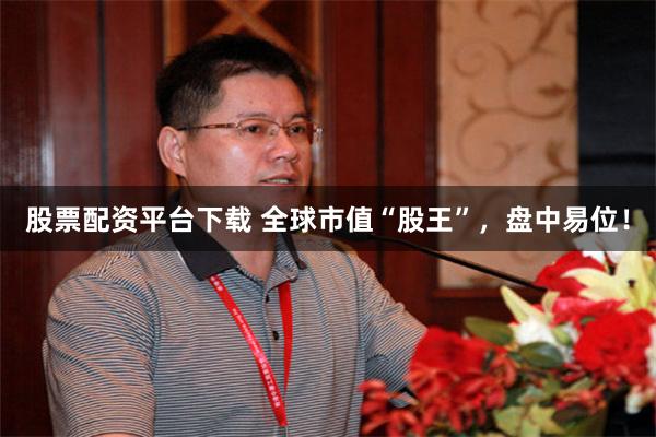 股票配资平台下载 全球市值“股王”，盘中易位！