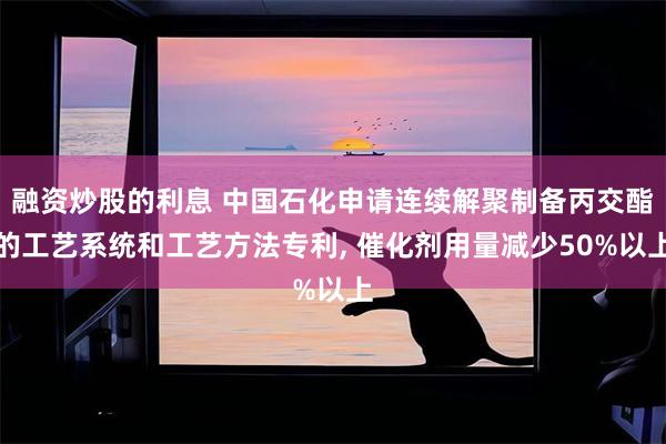 融资炒股的利息 中国石化申请连续解聚制备丙交酯的工艺系统和工艺方法专利, 催化剂用量减少50%以上