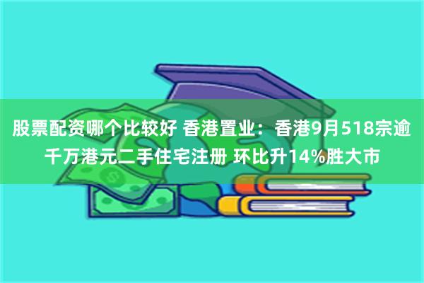 股票配资哪个比较好 香港置业：香港9月518宗逾千万港元二手住宅注册 环比升14%胜大市
