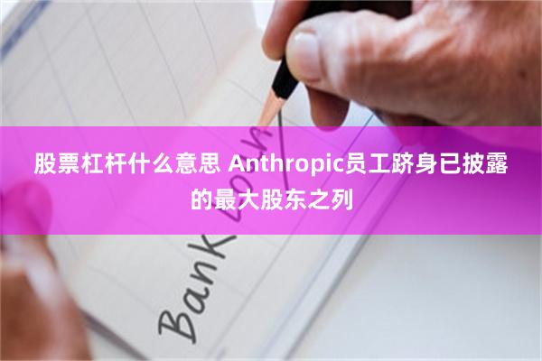 股票杠杆什么意思 Anthropic员工跻身已披露的最大股东之列