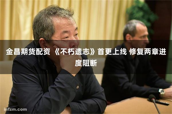 金昌期货配资 《不朽遗志》首更上线 修复两章进度阻断