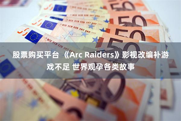 股票购买平台 《Arc Raiders》影视改编补游戏不足 世界观孕各类故事