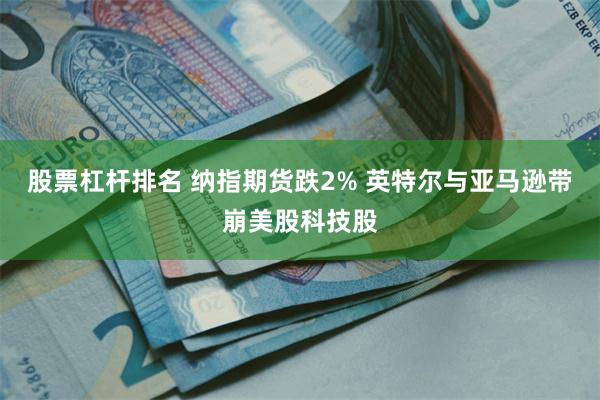 股票杠杆排名 纳指期货跌2% 英特尔与亚马逊带崩美股科技股